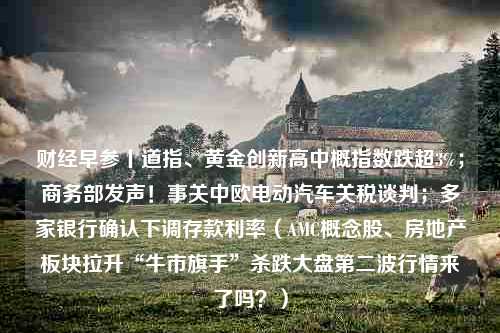 财经早参丨道指、黄金创新高中概指数跌超3%；商务部发声！事关中欧电动汽车关税谈判；多家银行确认下调存款利率（AMC概念股、房地产板块拉升“牛市旗手”杀跌大盘第二波行情来了吗？）