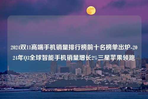 2024双11高端手机销量排行榜前十名榜单出炉-2024年Q3全球智能手机销量增长2%三星苹果领跑