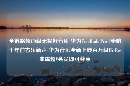 全链路超CD级无损好音质 华为FreeBuds Pro 3奏响千年前古乐新声-华为音乐全新上线百万级Hi-Res曲库超V会员即可尊享