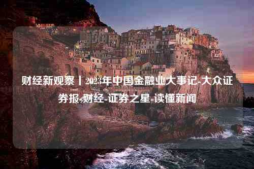 财经新观察丨2023年中国金融业大事记-大众证券报-财经-证券之星-读懂新闻