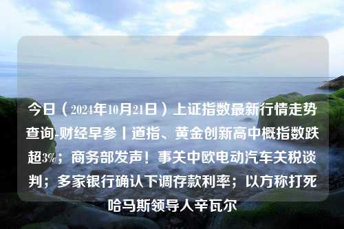 今日（2024年10月21日）上证指数最新行情走势查询-财经早参丨道指、黄金创新高中概指数跌超3%；商务部发声！事关中欧电动汽车关税谈判；多家银行确认下调存款利率；以方称打死哈马斯领导人辛瓦尔