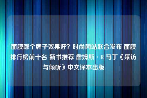 面膜哪个牌子效果好？时尚网站联合发布 面膜排行榜前十名-新书推荐 詹姆斯·R 马丁《采访与倾听》中文译本出版