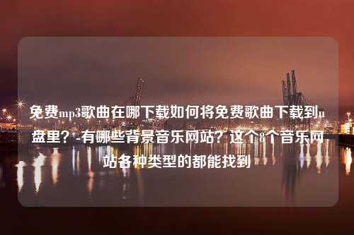 免费mp3歌曲在哪下载如何将免费歌曲下载到u盘里？-有哪些背景音乐网站？这个8个音乐网站各种类型的都能找到