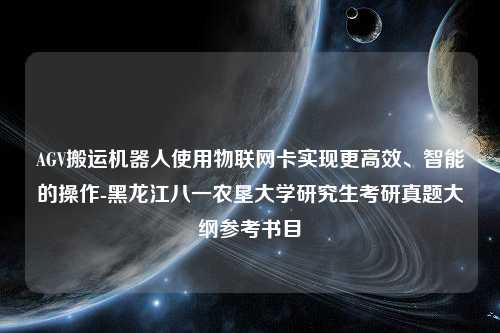 AGV搬运机器人使用物联网卡实现更高效、智能的操作-黑龙江八一农垦大学研究生考研真题大纲参考书目