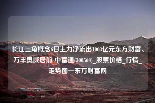 长江三角概念6日主力净流出1003亿元东方财富、万丰奥威居前-中富通(300560)_股票价格_行情_走势图—东方财富网