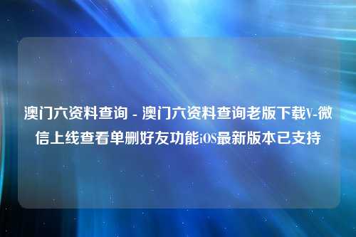 澳门六资料查询 - 澳门六资料查询老版下载V-微信上线查看单删好友功能iOS最新版本已支持