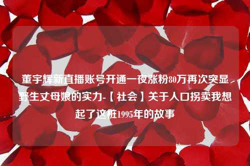 董宇辉新直播账号开通一夜涨粉80万再次突显野生丈母娘的实力-【社会】关于人口拐卖我想起了这桩1995年的故事