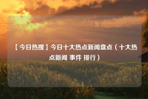 【今日热搜】今日十大热点新闻盘点（十大热点新闻 事件 排行）