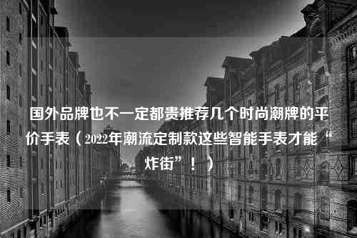 国外品牌也不一定都贵推荐几个时尚潮牌的平价手表（2022年潮流定制款这些智能手表才能“炸街”！）