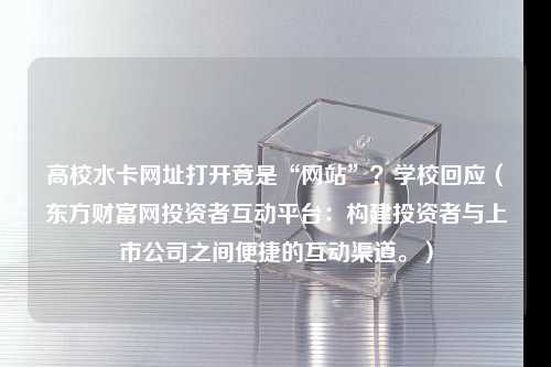 高校水卡网址打开竟是“网站”？学校回应（东方财富网投资者互动平台：构建投资者与上市公司之间便捷的互动渠道。）