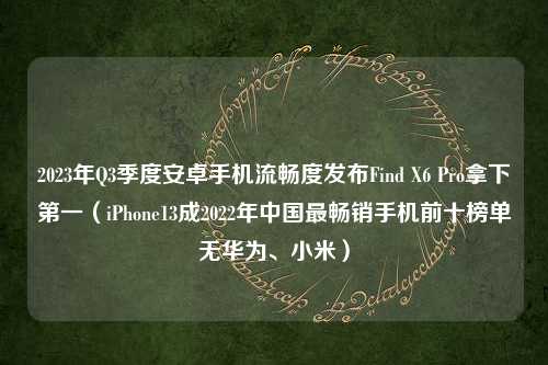 2023年Q3季度安卓手机流畅度发布Find X6 Pro拿下第一（iPhone13成2022年中国最畅销手机前十榜单无华为、小米）