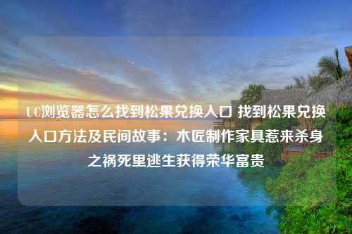 UC浏览器怎么找到松果兑换入口 找到松果兑换入口方法及民间故事：木匠制作家具惹来杀身之祸死里逃生获得荣华富贵