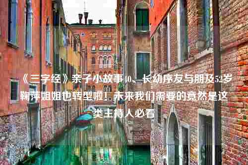 《三字经》亲子小故事40、长幼序友与朋及52岁鞠萍姐姐也转型啦！未来我们需要的竟然是这类主持人必看