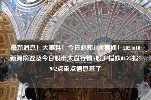 最新消息！大事件！今日必知10大要闻！2024610新闻摘要及今日股市大盘行情A股沪指跌045%报2962点重点信息来了