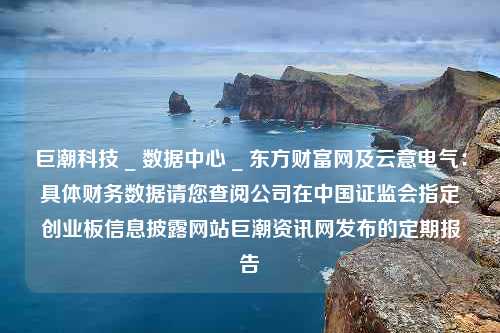 巨潮科技 _ 数据中心 _ 东方财富网及云意电气：具体财务数据请您查阅公司在中国证监会指定创业板信息披露网站巨潮资讯网发布的定期报告