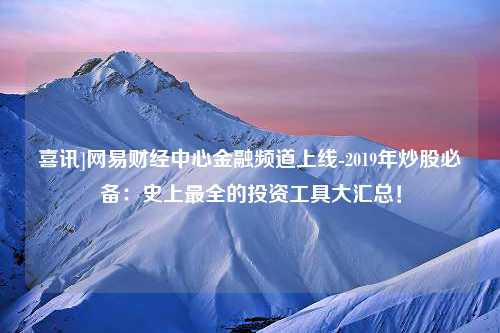 喜讯]网易财经中心金融频道上线-2019年炒股必备：史上最全的投资工具大汇总！