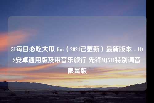 51每日必吃大瓜 fun（2024已更新）最新版本 - IOS安卓通用版及带音乐旅行 先锋MJ511特别调音限量版