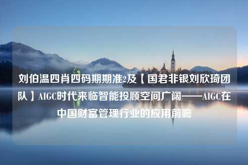 刘伯温四肖四码期期准2及【国君非银刘欣琦团队】AIGC时代来临智能投顾空间广阔——AIGC在中国财富管理行业的应用前瞻