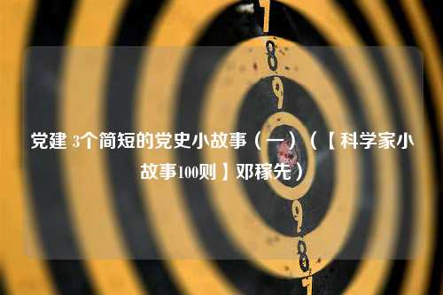 党建 3个简短的党史小故事（一）（【科学家小故事100则】邓稼先）