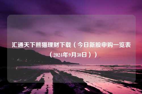 汇通天下熊猫理财下载（今日新股申购一览表（2024年9月30日））