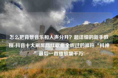 怎么把背景音乐和人声分开？超详细的新手教程-抖音十大刷屏网红歌曲全听过的被称“抖神”最后一首播放量千万!