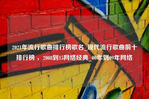 2021年流行歌曲排行榜歌名_现代流行歌曲前十排行榜 ，2008到15网络经典_00年到09年网络