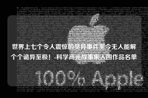 世界上七个令人震惊的灵异事件至今无人能解个个诡异至极！-科学高光故事集入围作品名单