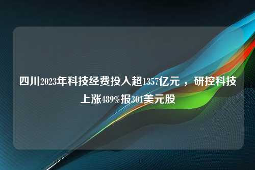 四川2023年科技经费投入超1357亿元 ，研控科技上涨489%报301美元股