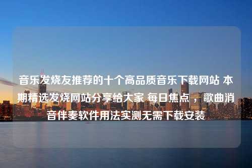 音乐发烧友推荐的十个高品质音乐下载网站 本期精选发烧网站分享给大家 每日焦点 ，歌曲消音伴奏软件用法实测无需下载安装