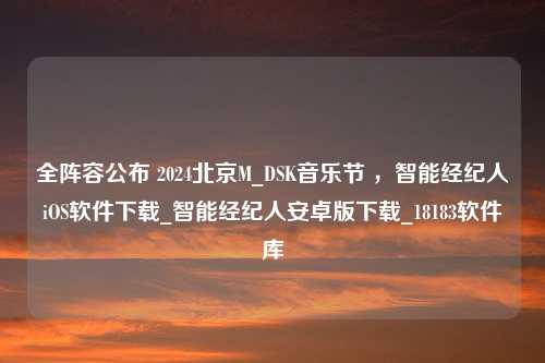 全阵容公布 2024北京M_DSK音乐节 ，智能经纪人iOS软件下载_智能经纪人安卓版下载_18183软件库