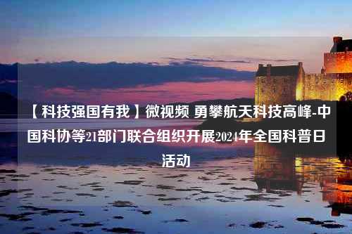 【科技强国有我】微视频 勇攀航天科技高峰-中国科协等21部门联合组织开展2024年全国科普日活动