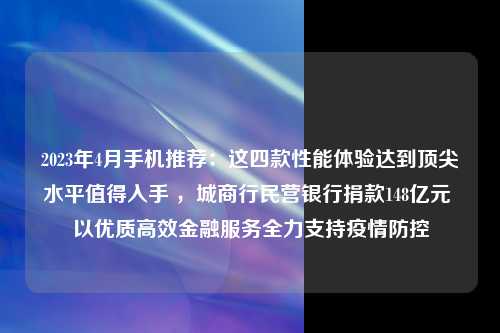 2023年4月手机推荐：这四款性能体验达到顶尖水平值得入手 ，城商行民营银行捐款148亿元 以优质高效金融服务全力支持疫情防控