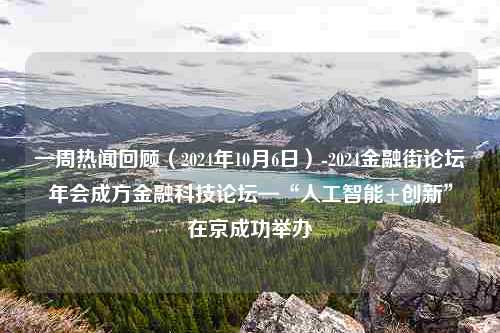 一周热闻回顾（2024年10月6日）-2024金融街论坛年会成方金融科技论坛—“人工智能+创新”在京成功举办