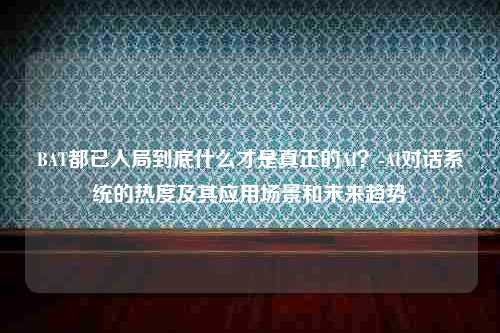 BAT都已入局到底什么才是真正的AI？-AI对话系统的热度及其应用场景和未来趋势