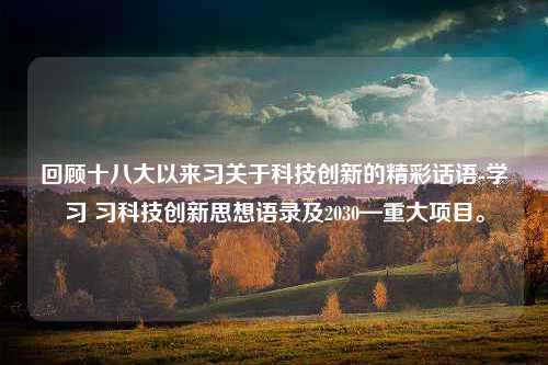 回顾十八大以来习关于科技创新的精彩话语-学习 习科技创新思想语录及2030—重大项目。