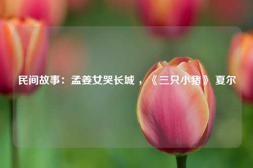 民间故事：孟姜女哭长城 ，《三只小猪》 夏尔