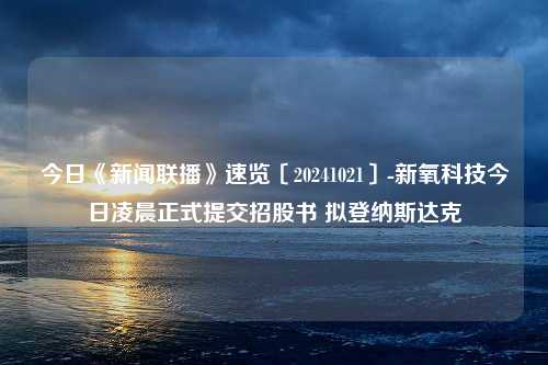 今日《新闻联播》速览〔20241021〕-新氧科技今日凌晨正式提交招股书 拟登纳斯达克