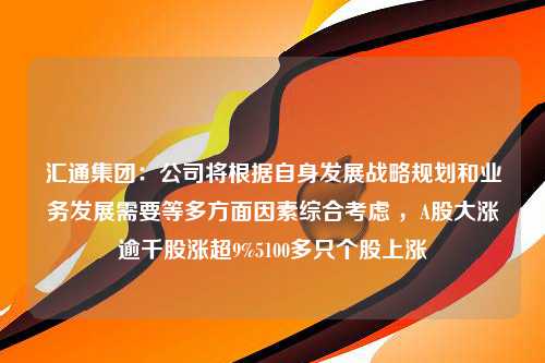 汇通集团：公司将根据自身发展战略规划和业务发展需要等多方面因素综合考虑 ，A股大涨逾千股涨超9%5100多只个股上涨