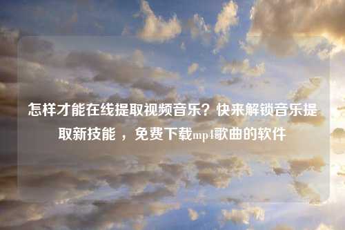 怎样才能在线提取视频音乐？快来解锁音乐提取新技能 ，免费下载mp4歌曲的软件