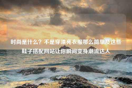 时尚是什么？不是穿漂亮衣服那么简单及这些鞋子搭配网站让你瞬间变身潮流达人