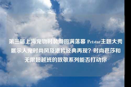 第三届上海宠物时装周圆满落幕 Petstar主题大秀展示人宠时尚风及港片经典再现？时尚芭莎和无限超越班的致敬系列能否打动你