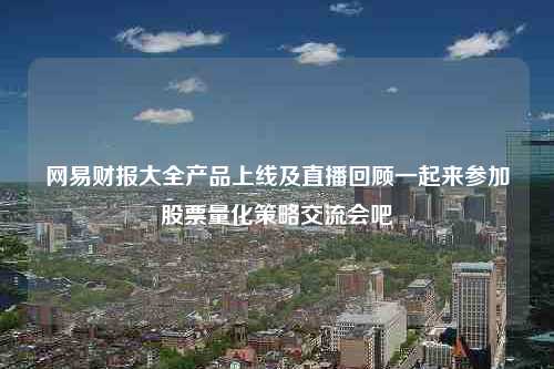 网易财报大全产品上线及直播回顾一起来参加股票量化策略交流会吧