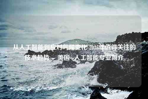 从人工智能到应对气候变化 2025年值得关注的技术趋势 ，美国--人工智能专业简介