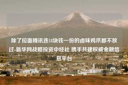 除了拉面腾讯连18块钱一份的卤味鸡爪都不放过-新华网战略投资中经社 携手共建权威金融信息平台