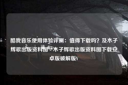 酷我音乐使用体验评测：值得下载吗？及木子辉歌出版资料图 - 木子辉歌出版资料图下载安卓版破解版V