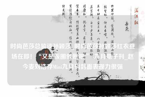 时尚芭莎总监谈孙颖莎_时尚芭莎孙颖莎红衣登场在即！“又是饭圈催氪吧!”-九月电子刊_赵今麦刘浩存Mini九月刊封面表现力很强