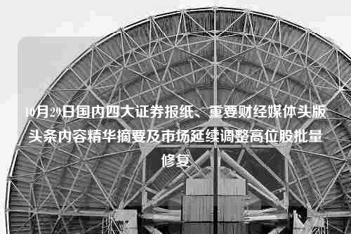 10月29日国内四大证券报纸、重要财经媒体头版头条内容精华摘要及市场延续调整高位股批量修复