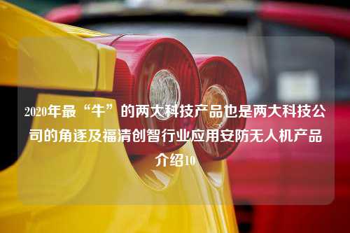 2020年最“牛”的两大科技产品也是两大科技公司的角逐及福清创智行业应用安防无人机产品介绍10