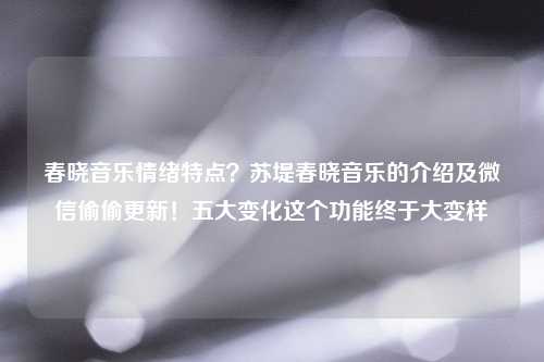 春晓音乐情绪特点？苏堤春晓音乐的介绍及微信偷偷更新！五大变化这个功能终于大变样