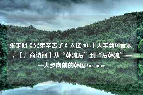 张东朗《兄弟辛苦了》入选2015十大车载DJ音乐 ，【厂商访问】从“韩流后”到“后韩流”——大步向前的韩国Aurender